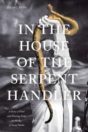 In the House of the Serpent Handler: A Story of Faith and Fleeting Fame in the Age of Social Media by Julia C. Duin