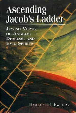 Ascending Jacob's Ladder: Jewish Views of Angels, Demons, and Evil Spirits by Ronald Isaacs