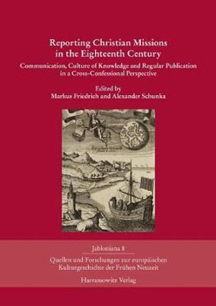 Reporting Christian Missions in the Eighteenth Century: Communication, Culture of Knowledge and Regular Publication in a Cross-Confessional Perspective by Markus Friedrich