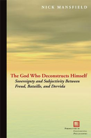 The God Who Deconstructs Himself: Sovereignty and Subjectivity Between Freud, Bataille, and Derrida by Nick Mansfield