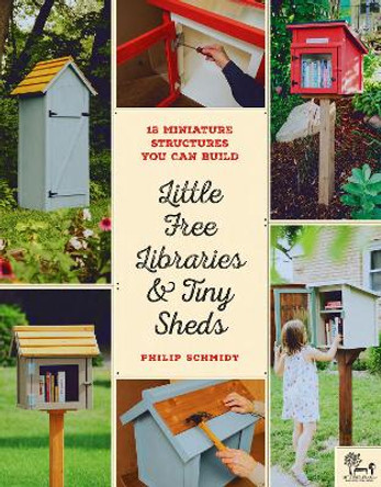 Little Free Libraries & Tiny Sheds: 12 Miniature Structures You Can Build by Philip Schmidt