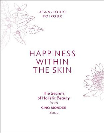 Happiness Within the Skin: The Secrets of Holistic Beauty by the Founder of Cinq Mondes Spas by Jean-Louis Poiroux