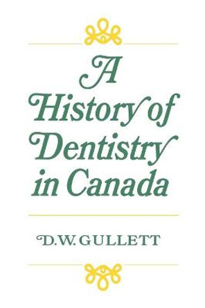 A History of Dentistry in Canada by Donald W Gullett