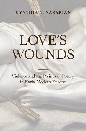 Love's Wounds: Violence and the Politics of Poetry in Early Modern Europe by Cynthia N. Nazarian