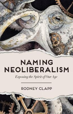 Naming Neoliberalism: Exposing the Spirit of Our Age by Rodney Clapp