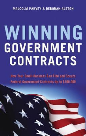 Winning Government Contracts: How Your Small Business Can Find and Secure Federal Government Contracts Up to $100,000 by Malcolm Parvey