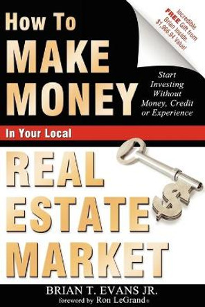 How to Make Money in Your Local Real Estate Market: Start Investing Without Money, Credit or Experience by Brian T Evans
