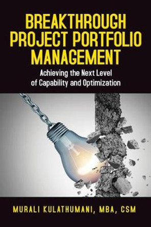 Breakthrough Project Portfolio Management: Achieving the Next Level of Capability and Optimization by Murali Kulathumani