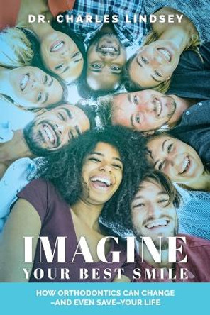 Imagine Your Best Smile: How Orthodontics Can Change -And Even Save-Your Life by Dr Charles Lindsey