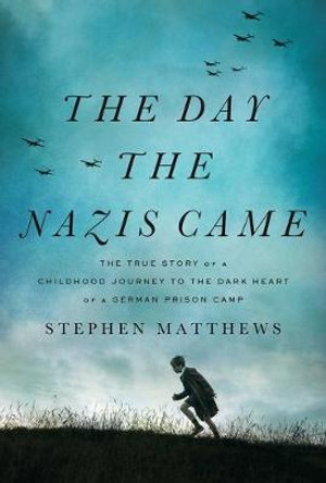 The Day the Nazis Came: The True Story of a Childhood Journey to the Dark Heart of a German Prison Camp by Steven Matthews