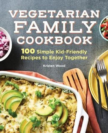 The Vegetarian Family Cookbook: 100 Simple Kid-Friendly Recipes to Enjoy Together by Kristen Wood