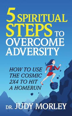 5 Spiritual Steps to Overcome Adversity: Use the Consmic 2 x 4 to Hit a Home Run by Dr. Judy Morley