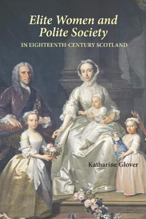 Elite Women and Polite Society in Eighteenth-Century Scotland by Katharine Glover