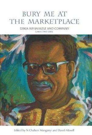 Bury Me at the Marketplace: Es'kia Mphahlele and Company. Letters 1943-2006 by N. Chabani Manganyi