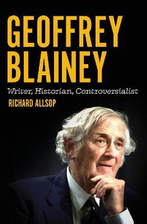 Geoffrey Blainey: Writer, Historian, Controversialist by Richard Allsop