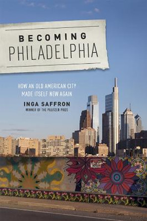 Becoming Philadelphia: How an Old American City Made Itself New Again by Inga Saffron