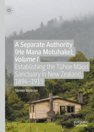 A Separate Authority (He Mana  Motuhake), Volume I: Establishing the Tuhoe Maori Sanctuary in New Zealand, 1894-1915 by Steven Webster