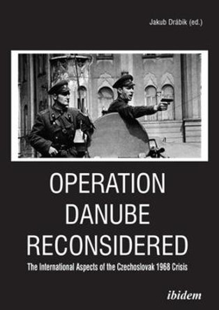 Operation Danube Reconsidered - The International Aspects of the Czechoslovak 1968 Crisis by Jakub Drabik