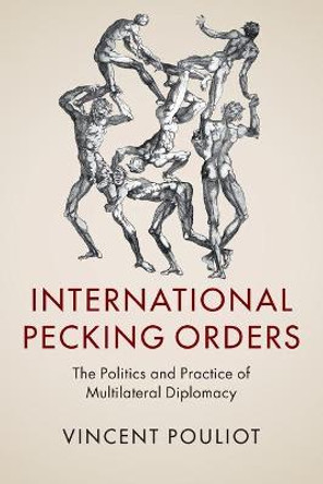 International Pecking Orders: The Politics and Practice of Multilateral Diplomacy by Vincent Pouliot