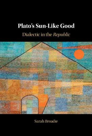 Plato's Sun-Like Good: Dialectic in the Republic by Sarah Broadie