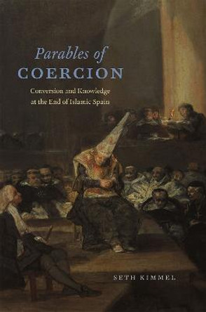 Parables of Coercion: Conversion and Knowledge at the End of Islamic Spain by Seth Kimmel