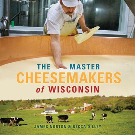 The Master Cheesemakers of Wisconsin by James Norton