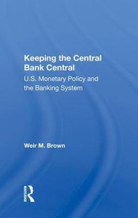 Keeping The Central Bank Central: U.s. Monetary Policy And The Banking System by Weir B Brown