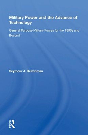 Military Power And The Advance Of Technology: General Purpose Military Forces For The 1980s And Beyond by Seymour J. Deitchman