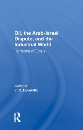 Oil, The Arab-israel Dispute, And The Industrial World: Horizons Of Crisis by J. C. Hurewitz