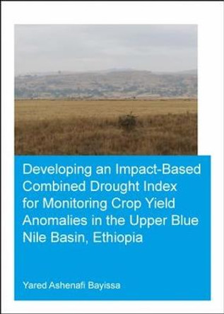 Developing an Impact-Based Combined Drought Index for Monitoring Crop Yield Anomalies in the Upper Blue Nile Basin, Ethiopia by Yared A. Bayissa