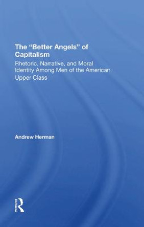 The better Angels Of Capitalism: Rhetoric, Narrative, And Moral Identity Among Men Of The American Upper Class by Andrew Herman