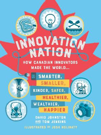 Innovation Nation: How Canadian Innovators Made the World Smarter, Smaller, Kinder, Safer, Healthier, Wealthier, Happier by David Johnston