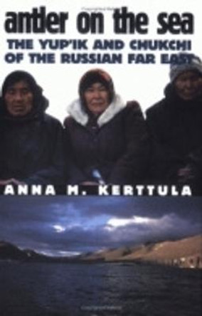 Antler on the Sea: The Yup'ik and Chukchi of the Russian Far East by Anna M. Kerttula