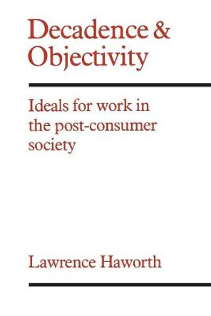 Decadence and Objectivity: Ideals for Work in the Post-Consumer Society by Lawrence Haworth