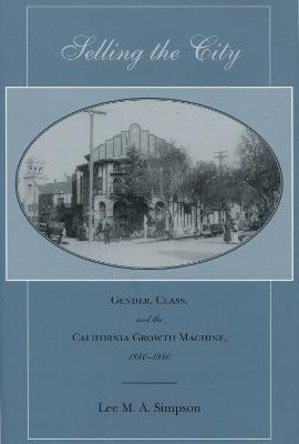 Selling the City: Gender, Class, and the California Growth Machine, 1880-1940 by Lee M. A. Simpson