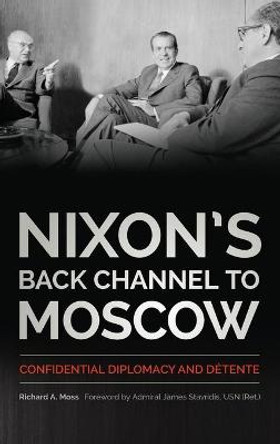 Nixon's Back Channel to Moscow: Confidential Diplomacy and Detente by Richard A. Moss