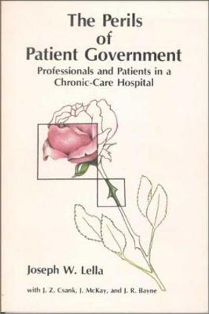 The Perils of Patient Government: Professionals and Patients in a Chronic-Care Hospital by Joseph W. Lella