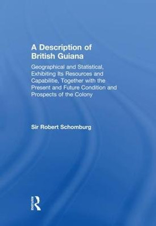 A Description of British Guiana, Geographical and Statistical, Exhibiting Its Resources and Capabilities, Together with the Present and Future Condition and Prospects of the Colony: Exhibiting Resources and Capabilities..... by Sir Robert Schomburg