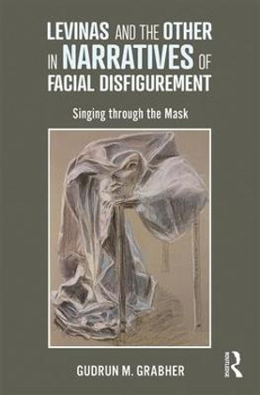 Levinas and the Other in Narratives of Facial Disfigurement: Singing through the Mask by Gudrun M. Grabher