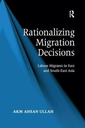 Rationalizing Migration Decisions: Labour Migrants in East and South-East Asia by A K M Ahsan Ullah
