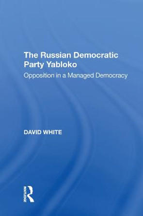 The Russian Democratic Party Yabloko: Opposition in a Managed Democracy by David White