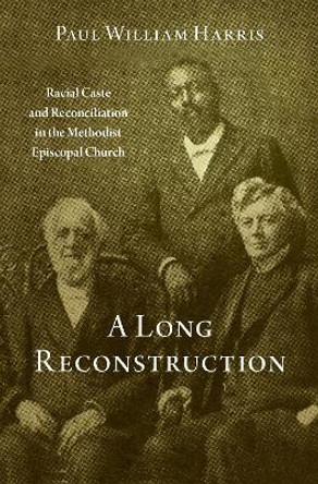 A Long Reconstruction: Racial Caste and Reconciliation in the Methodist Episcopal Church by Emeritus Professor of History Paul William Harris