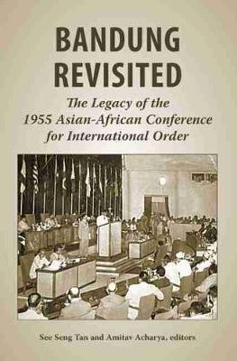 Bandung Revisited: The Legacy of the 1955 Asian-African Conference for International Order by See Seng Tan
