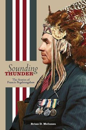 Sounding Thunder: The Stories of Francis Pegahmagabow by Brian D McInnes