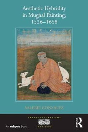 Aesthetic Hybridity in Mughal Painting, 1526-1658 by Valerie Gonzalez