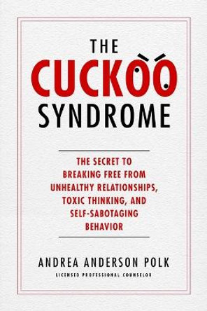 The Cuckoo Syndrome: The Secret to Breaking Free from Unhealthy Relationships, Toxic Thinking, and Self-Sabotaging Behavior by Andrea Anderson Polk