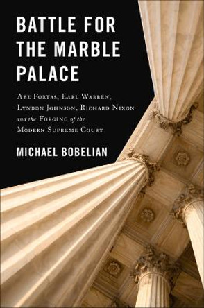 Battle for the Marble Palace: Abe Fortas, Lyndon Johnson, Earl Warren, Richard Nixon and the Forging of the Modern Supreme Court by Michael Bobelian