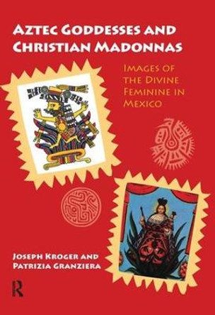 Aztec Goddesses and Christian Madonnas: Images of the Divine Feminine in Mexico by Joseph Kroger