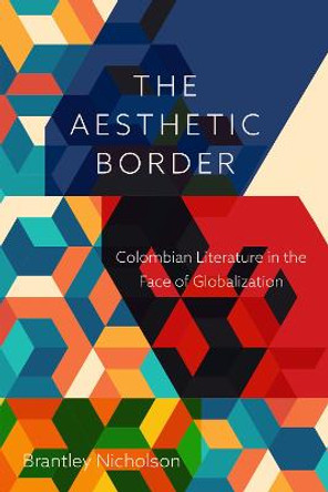 Aesthetic Border: Colombian Literature in the Face of Globalization by Brantley Nicholson