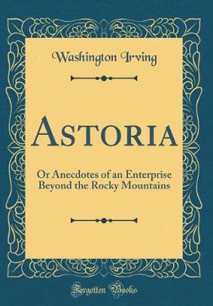 Astoria: Or Anecdotes of an Enterprise Beyond the Rocky Mountains (Classic Reprint) by Washington Irving